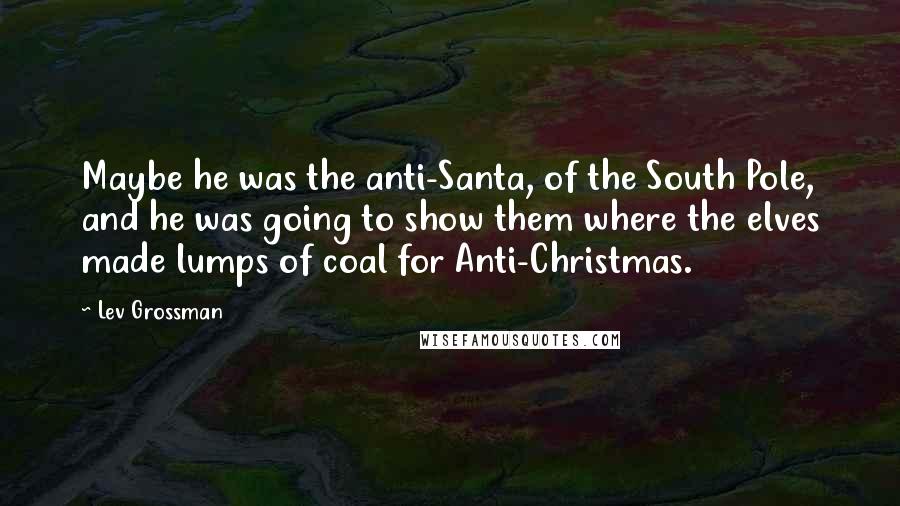 Lev Grossman Quotes: Maybe he was the anti-Santa, of the South Pole, and he was going to show them where the elves made lumps of coal for Anti-Christmas.