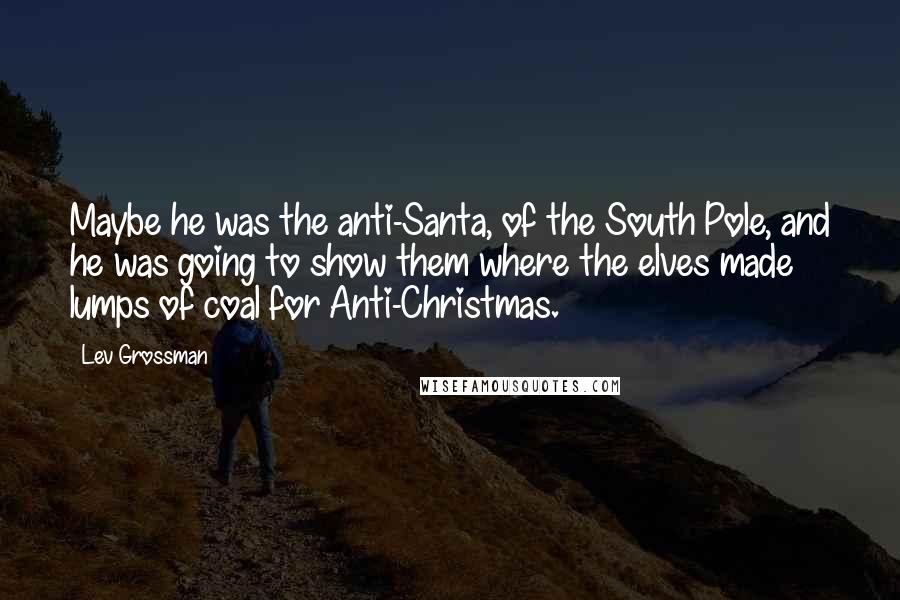 Lev Grossman Quotes: Maybe he was the anti-Santa, of the South Pole, and he was going to show them where the elves made lumps of coal for Anti-Christmas.