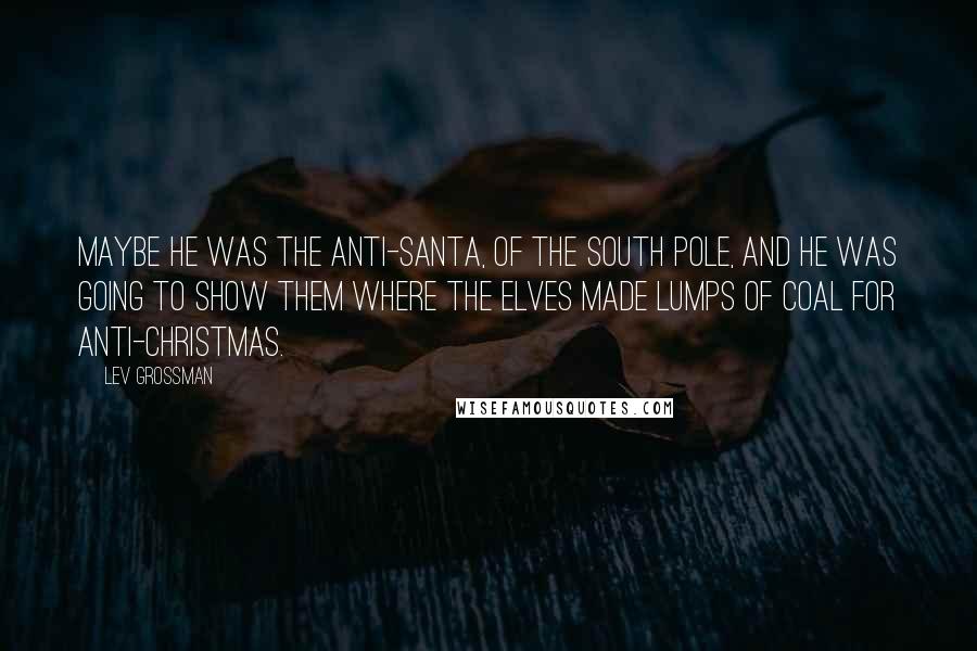 Lev Grossman Quotes: Maybe he was the anti-Santa, of the South Pole, and he was going to show them where the elves made lumps of coal for Anti-Christmas.