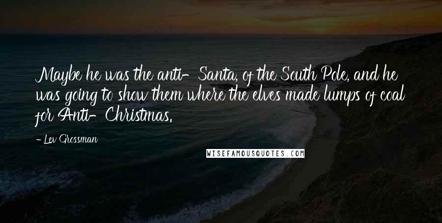 Lev Grossman Quotes: Maybe he was the anti-Santa, of the South Pole, and he was going to show them where the elves made lumps of coal for Anti-Christmas.