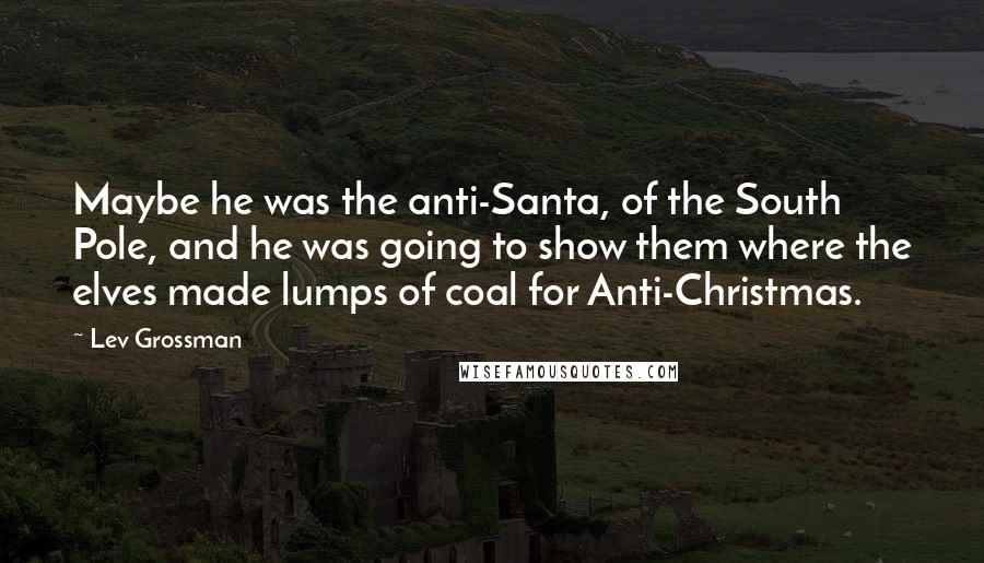 Lev Grossman Quotes: Maybe he was the anti-Santa, of the South Pole, and he was going to show them where the elves made lumps of coal for Anti-Christmas.