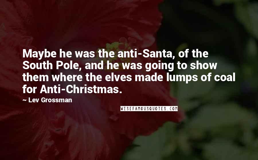 Lev Grossman Quotes: Maybe he was the anti-Santa, of the South Pole, and he was going to show them where the elves made lumps of coal for Anti-Christmas.