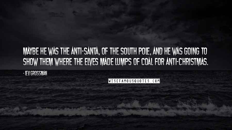 Lev Grossman Quotes: Maybe he was the anti-Santa, of the South Pole, and he was going to show them where the elves made lumps of coal for Anti-Christmas.