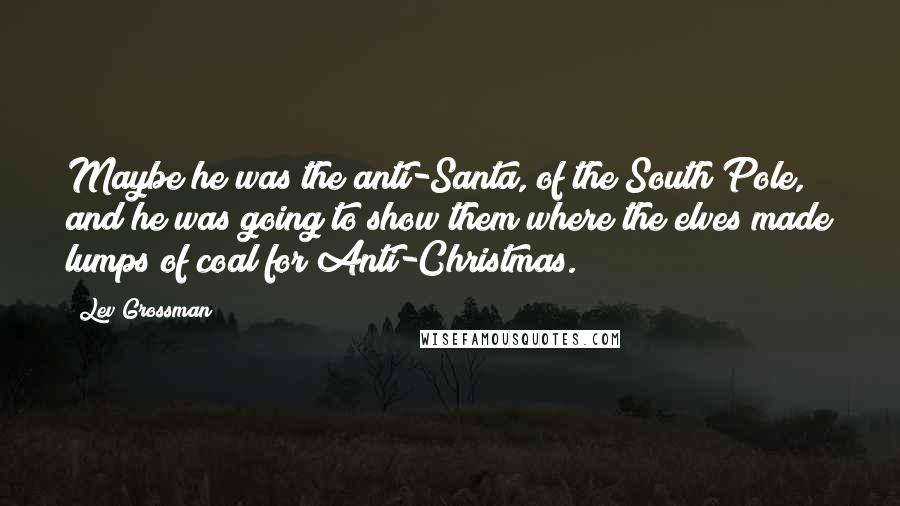 Lev Grossman Quotes: Maybe he was the anti-Santa, of the South Pole, and he was going to show them where the elves made lumps of coal for Anti-Christmas.