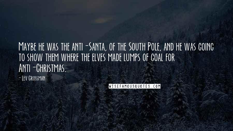 Lev Grossman Quotes: Maybe he was the anti-Santa, of the South Pole, and he was going to show them where the elves made lumps of coal for Anti-Christmas.