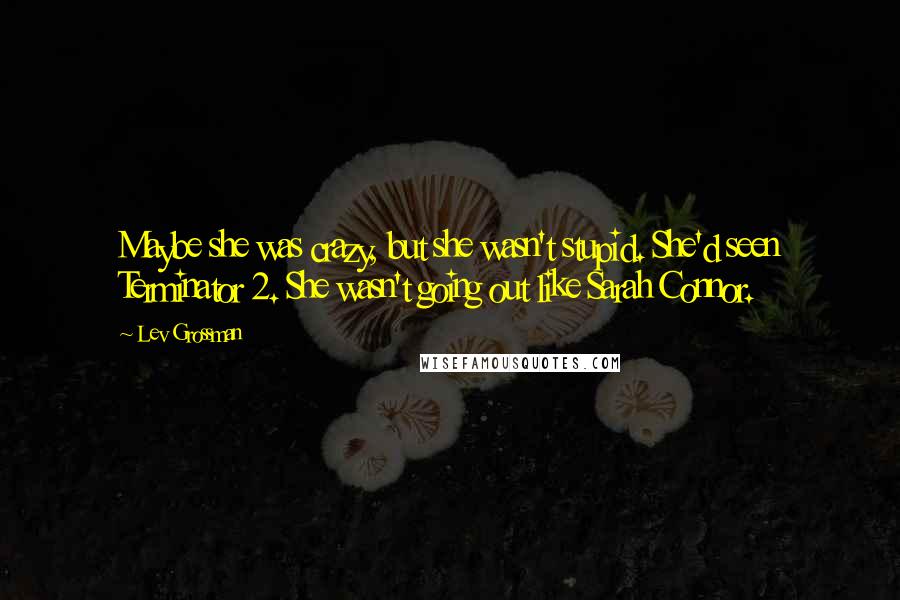 Lev Grossman Quotes: Maybe she was crazy, but she wasn't stupid. She'd seen Terminator 2. She wasn't going out like Sarah Connor.