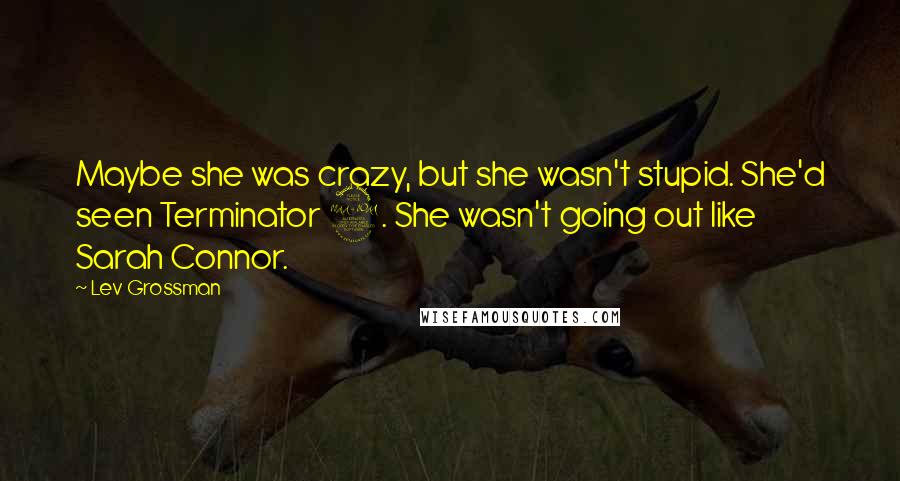 Lev Grossman Quotes: Maybe she was crazy, but she wasn't stupid. She'd seen Terminator 2. She wasn't going out like Sarah Connor.