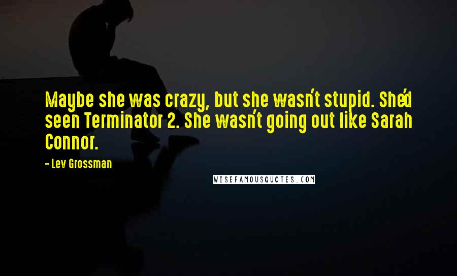 Lev Grossman Quotes: Maybe she was crazy, but she wasn't stupid. She'd seen Terminator 2. She wasn't going out like Sarah Connor.