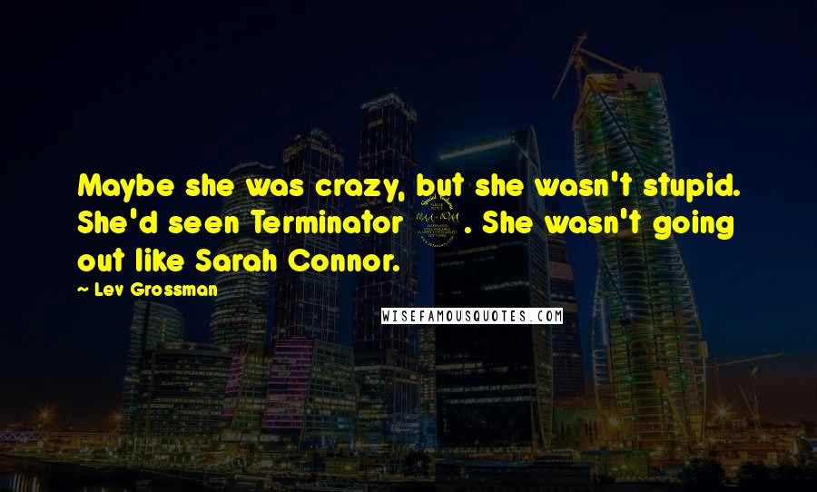 Lev Grossman Quotes: Maybe she was crazy, but she wasn't stupid. She'd seen Terminator 2. She wasn't going out like Sarah Connor.