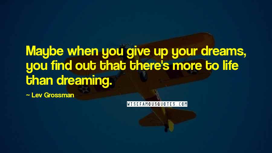 Lev Grossman Quotes: Maybe when you give up your dreams, you find out that there's more to life than dreaming.