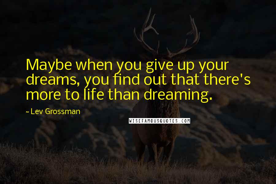 Lev Grossman Quotes: Maybe when you give up your dreams, you find out that there's more to life than dreaming.