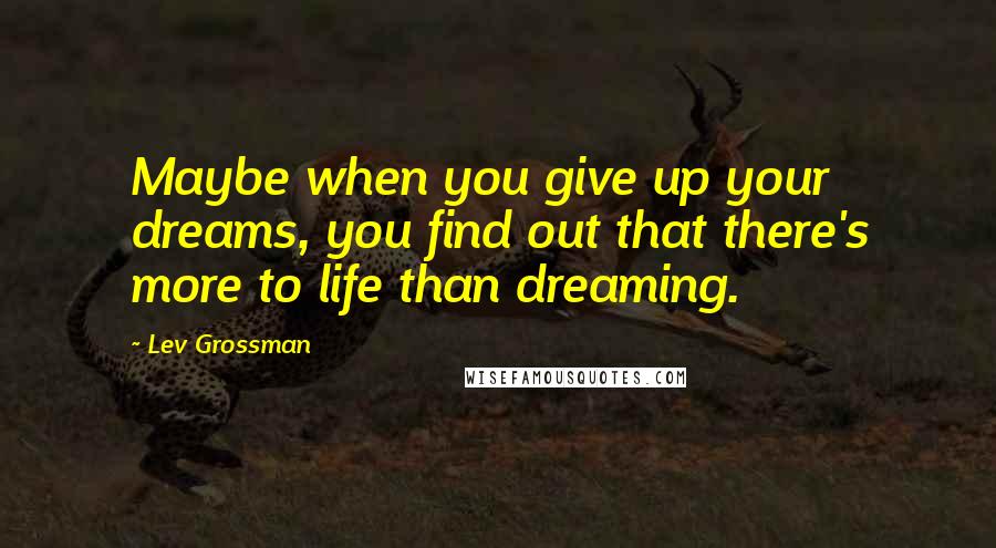 Lev Grossman Quotes: Maybe when you give up your dreams, you find out that there's more to life than dreaming.