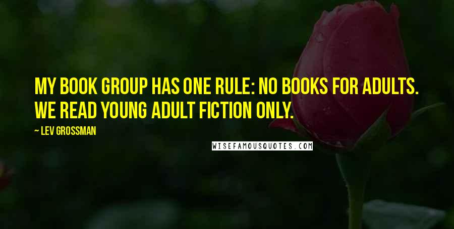 Lev Grossman Quotes: My book group has one rule: no books for adults. We read young adult fiction only.