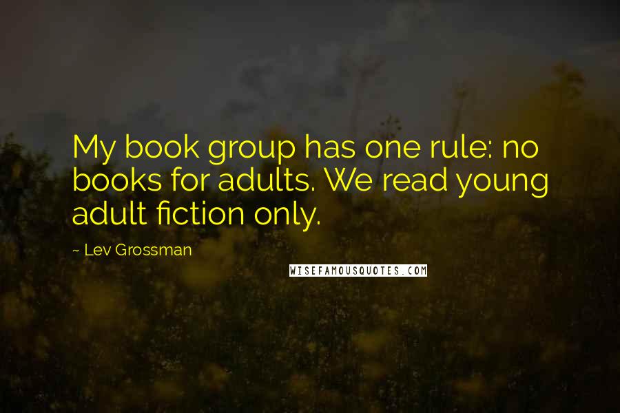 Lev Grossman Quotes: My book group has one rule: no books for adults. We read young adult fiction only.