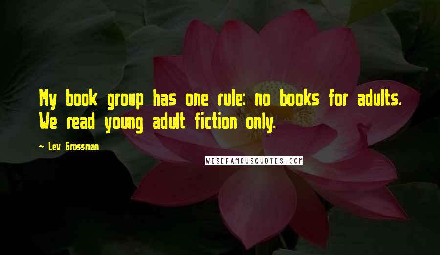 Lev Grossman Quotes: My book group has one rule: no books for adults. We read young adult fiction only.