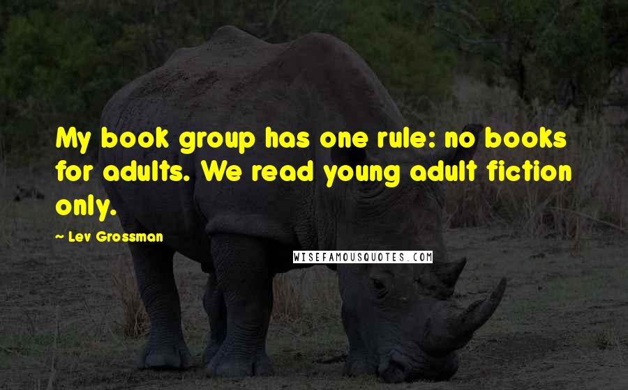 Lev Grossman Quotes: My book group has one rule: no books for adults. We read young adult fiction only.