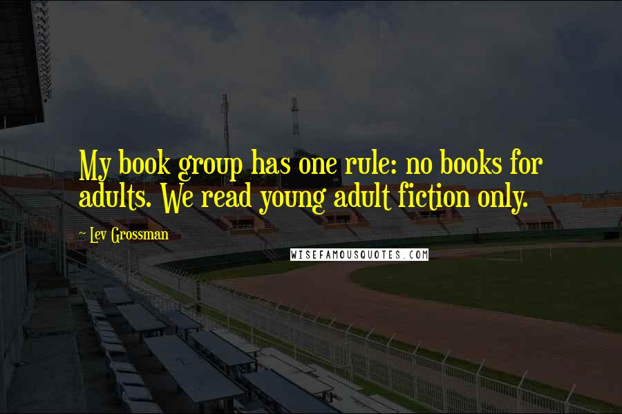 Lev Grossman Quotes: My book group has one rule: no books for adults. We read young adult fiction only.