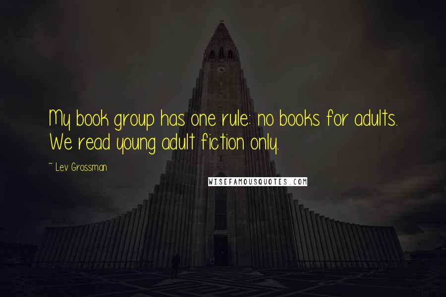 Lev Grossman Quotes: My book group has one rule: no books for adults. We read young adult fiction only.