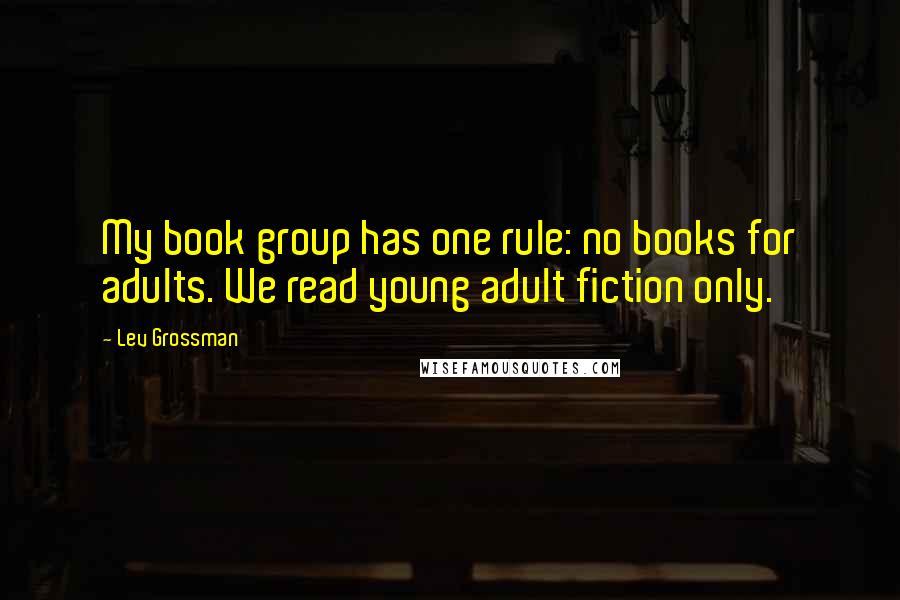 Lev Grossman Quotes: My book group has one rule: no books for adults. We read young adult fiction only.