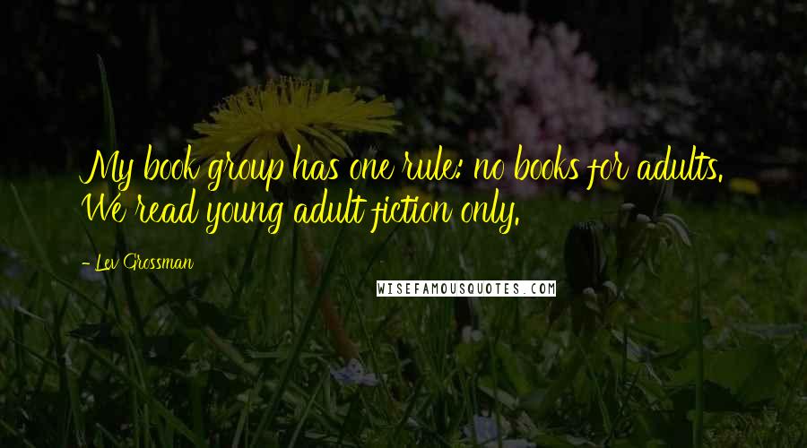 Lev Grossman Quotes: My book group has one rule: no books for adults. We read young adult fiction only.
