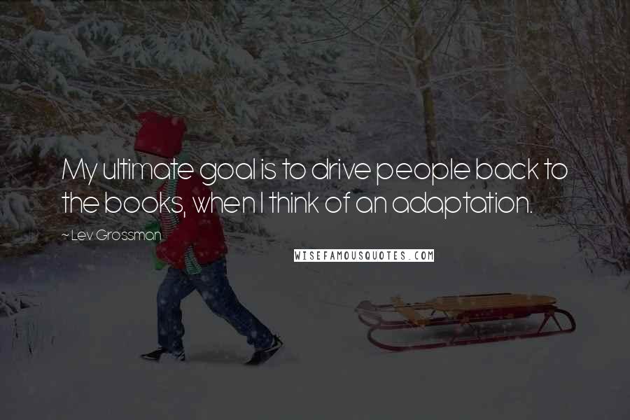 Lev Grossman Quotes: My ultimate goal is to drive people back to the books, when I think of an adaptation.