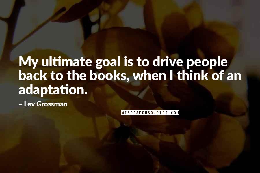 Lev Grossman Quotes: My ultimate goal is to drive people back to the books, when I think of an adaptation.