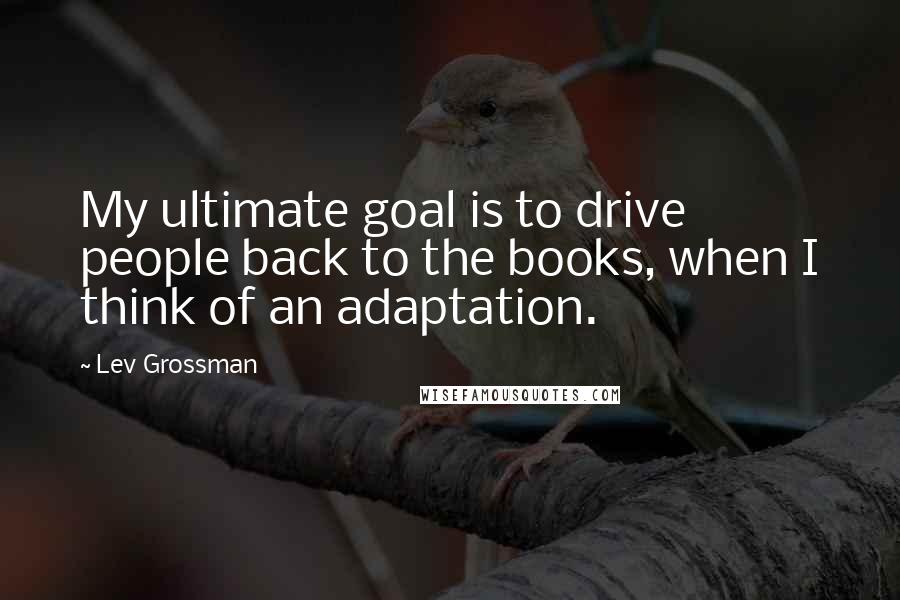 Lev Grossman Quotes: My ultimate goal is to drive people back to the books, when I think of an adaptation.