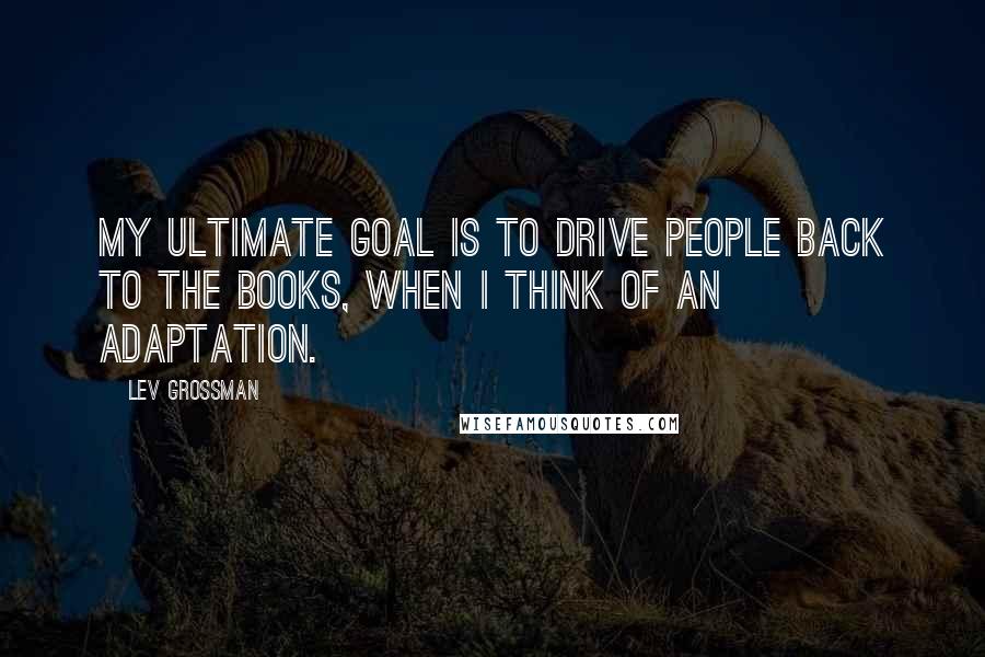 Lev Grossman Quotes: My ultimate goal is to drive people back to the books, when I think of an adaptation.