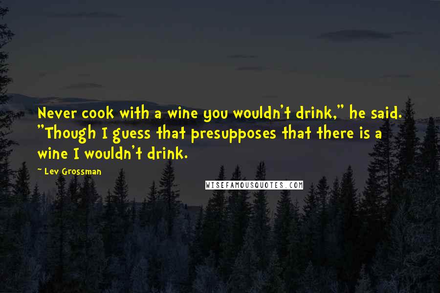 Lev Grossman Quotes: Never cook with a wine you wouldn't drink," he said. "Though I guess that presupposes that there is a wine I wouldn't drink.