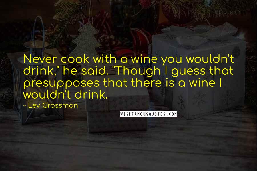 Lev Grossman Quotes: Never cook with a wine you wouldn't drink," he said. "Though I guess that presupposes that there is a wine I wouldn't drink.