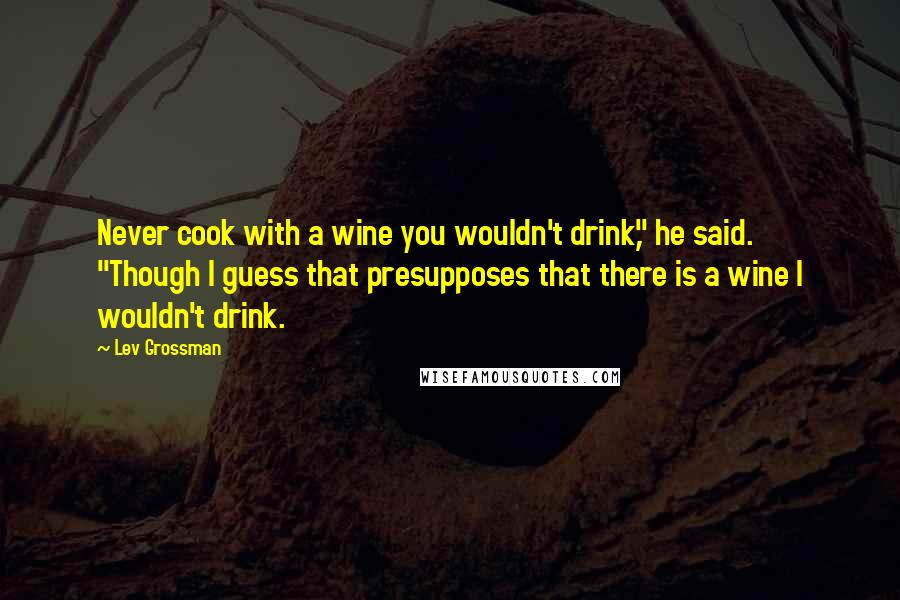 Lev Grossman Quotes: Never cook with a wine you wouldn't drink," he said. "Though I guess that presupposes that there is a wine I wouldn't drink.