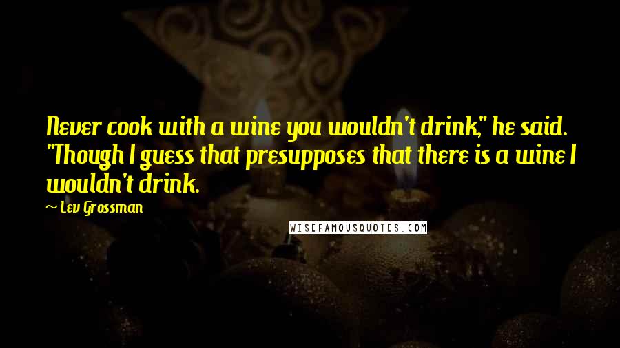 Lev Grossman Quotes: Never cook with a wine you wouldn't drink," he said. "Though I guess that presupposes that there is a wine I wouldn't drink.