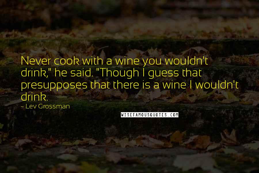 Lev Grossman Quotes: Never cook with a wine you wouldn't drink," he said. "Though I guess that presupposes that there is a wine I wouldn't drink.