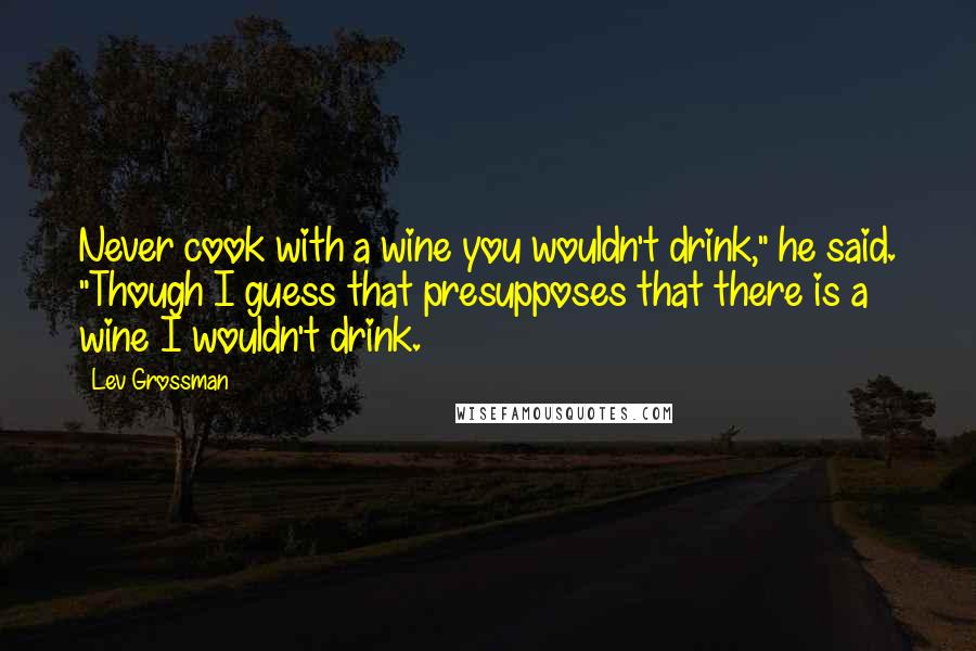 Lev Grossman Quotes: Never cook with a wine you wouldn't drink," he said. "Though I guess that presupposes that there is a wine I wouldn't drink.