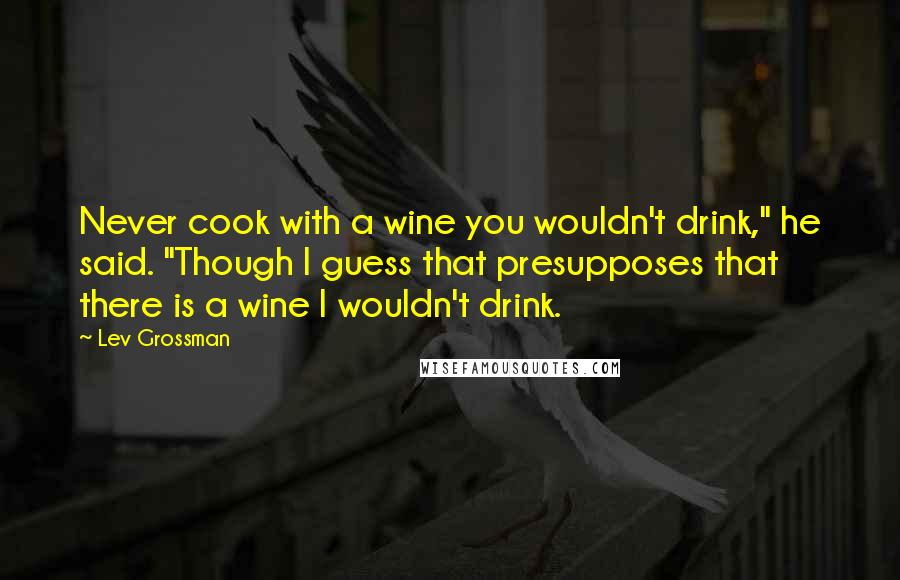 Lev Grossman Quotes: Never cook with a wine you wouldn't drink," he said. "Though I guess that presupposes that there is a wine I wouldn't drink.