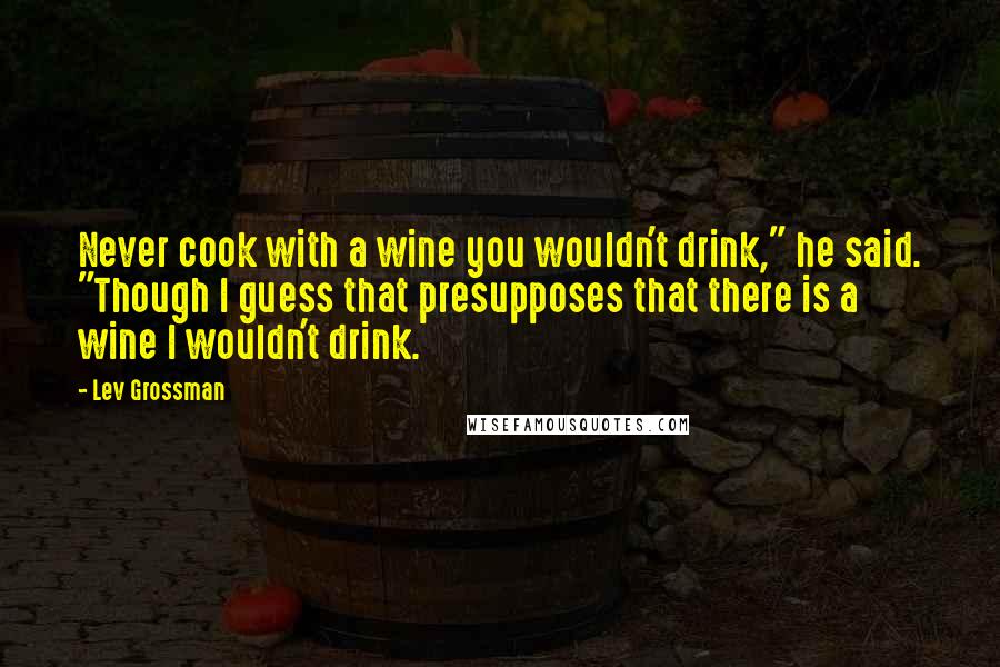 Lev Grossman Quotes: Never cook with a wine you wouldn't drink," he said. "Though I guess that presupposes that there is a wine I wouldn't drink.