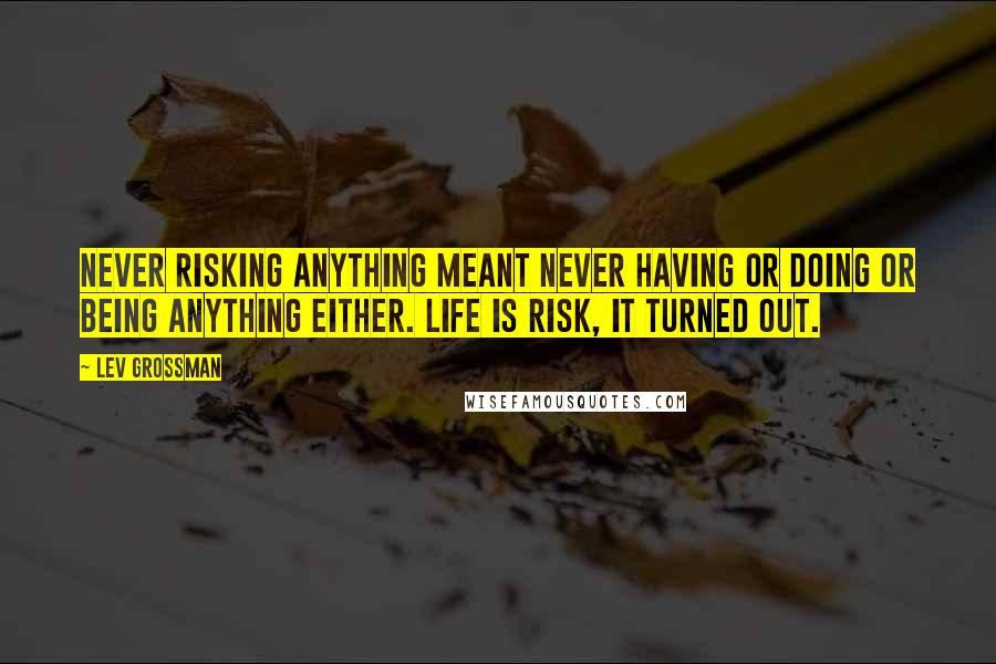 Lev Grossman Quotes: Never risking anything meant never having or doing or being anything either. Life is risk, it turned out.