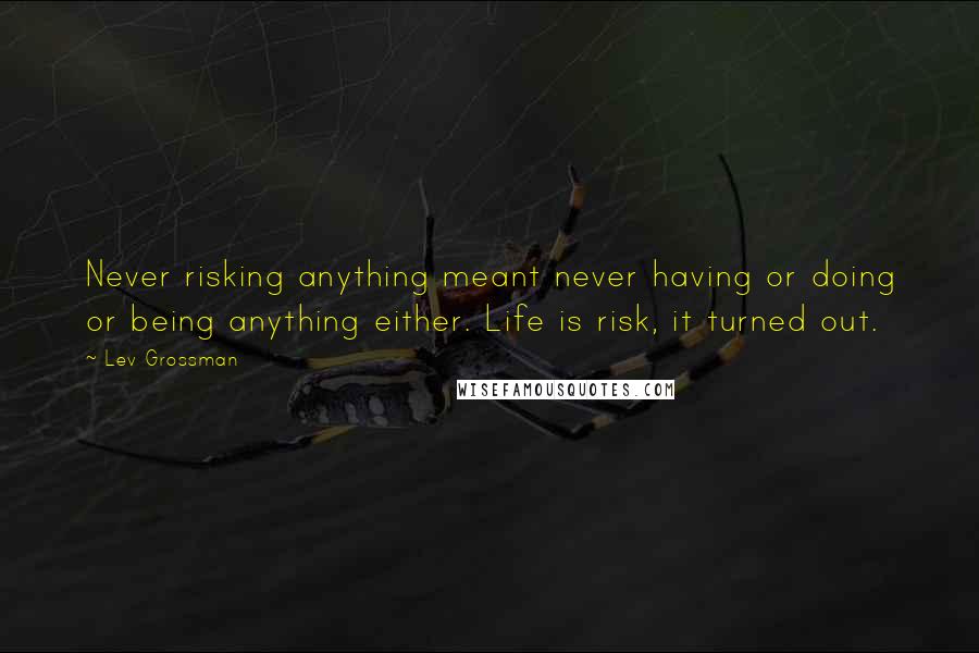 Lev Grossman Quotes: Never risking anything meant never having or doing or being anything either. Life is risk, it turned out.