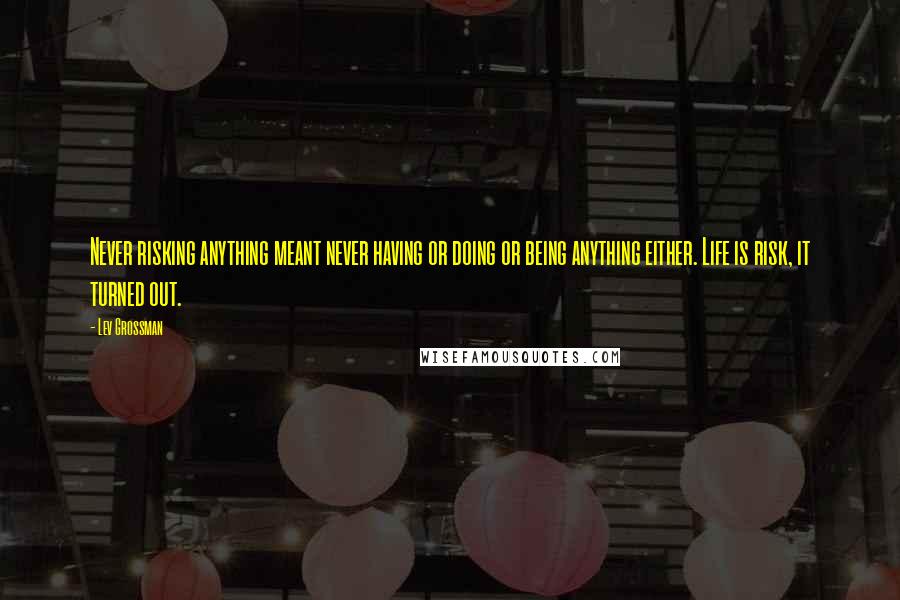 Lev Grossman Quotes: Never risking anything meant never having or doing or being anything either. Life is risk, it turned out.