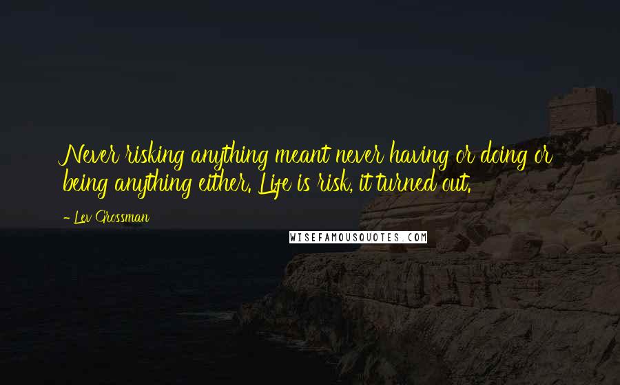 Lev Grossman Quotes: Never risking anything meant never having or doing or being anything either. Life is risk, it turned out.