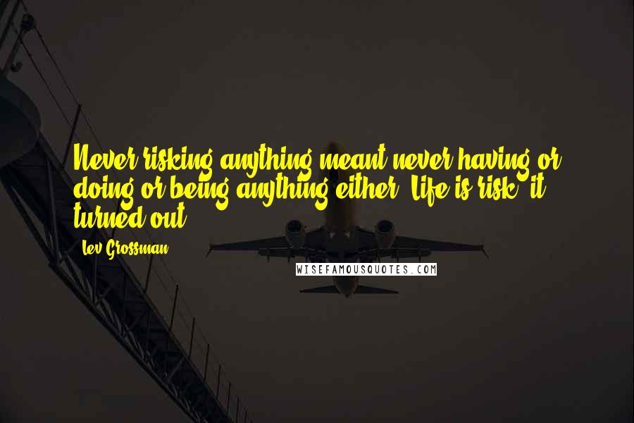 Lev Grossman Quotes: Never risking anything meant never having or doing or being anything either. Life is risk, it turned out.