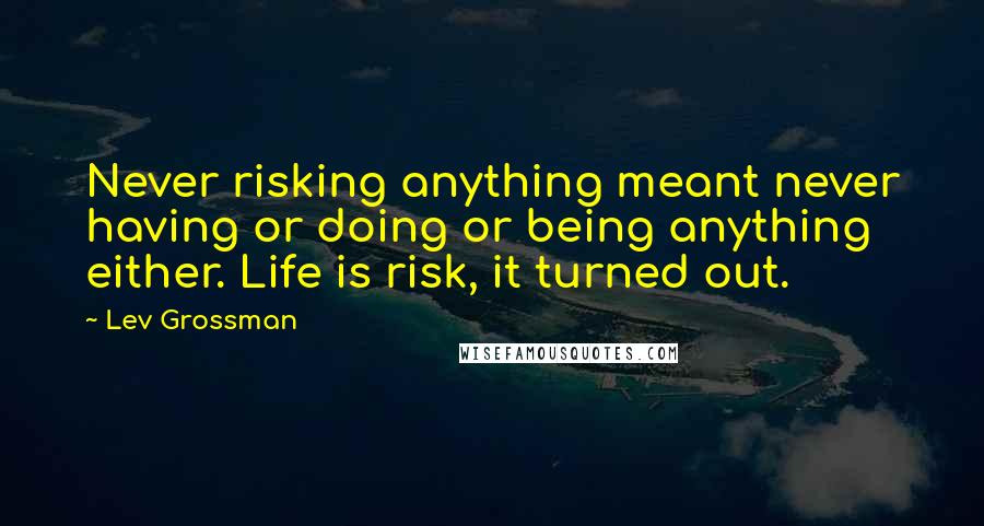 Lev Grossman Quotes: Never risking anything meant never having or doing or being anything either. Life is risk, it turned out.