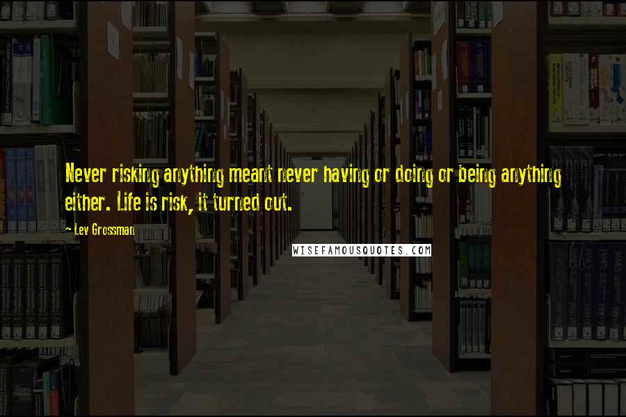 Lev Grossman Quotes: Never risking anything meant never having or doing or being anything either. Life is risk, it turned out.