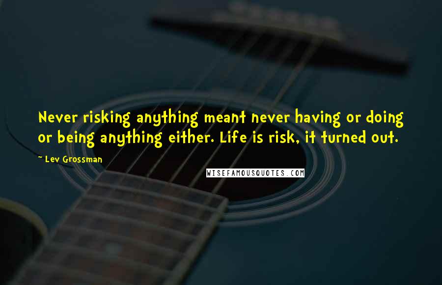 Lev Grossman Quotes: Never risking anything meant never having or doing or being anything either. Life is risk, it turned out.