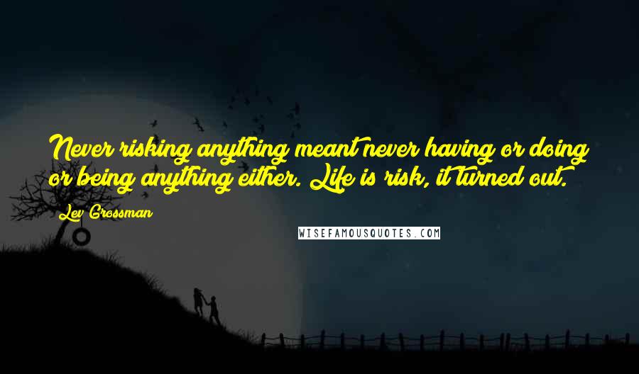 Lev Grossman Quotes: Never risking anything meant never having or doing or being anything either. Life is risk, it turned out.