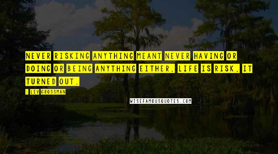 Lev Grossman Quotes: Never risking anything meant never having or doing or being anything either. Life is risk, it turned out.