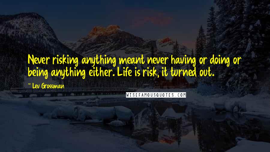 Lev Grossman Quotes: Never risking anything meant never having or doing or being anything either. Life is risk, it turned out.