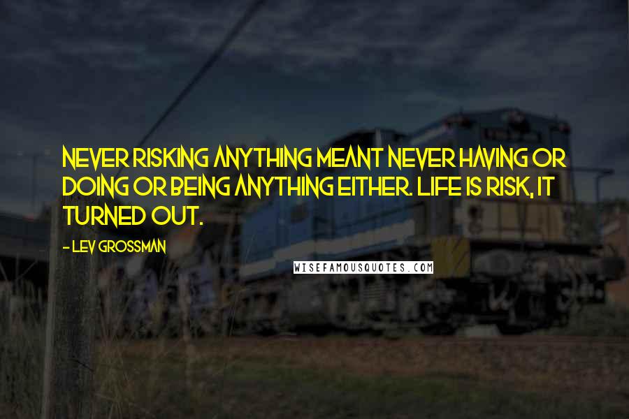 Lev Grossman Quotes: Never risking anything meant never having or doing or being anything either. Life is risk, it turned out.