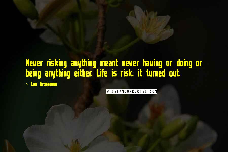 Lev Grossman Quotes: Never risking anything meant never having or doing or being anything either. Life is risk, it turned out.