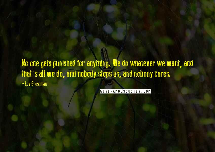 Lev Grossman Quotes: No one gets punished for anything. We do whatever we want, and that's all we do, and nobody stops us, and nobody cares.